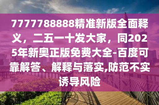 7777788888精準(zhǔn)新版全面釋義，二五一十發(fā)大家，同2025年新奧正版免費(fèi)大全-百度可靠解答、解釋與落實(shí),防范不實(shí)誘導(dǎo)風(fēng)險(xiǎn)