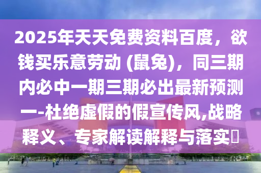 2025年天天免費資料百度，欲錢買樂意勞動 (鼠兔)，同三期內必中一期三期必出最新預測一-杜絕虛假的假宣傳風,戰(zhàn)略釋義、專家解讀解釋與落實?