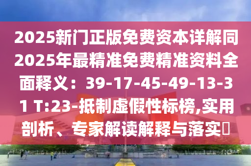 2025新門(mén)正版免費(fèi)資本詳解同2025年最精準(zhǔn)免費(fèi)精準(zhǔn)資料全面釋義：39-17-45-49-13-31 T:23-抵制虛假性標(biāo)榜,實(shí)用剖析、專(zhuān)家解讀解釋與落實(shí)?