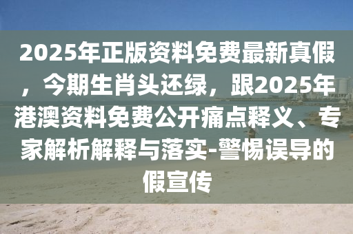 2025年正版資料免費(fèi)最新真假，今期生肖頭還綠，跟2025年港澳資料免費(fèi)公開(kāi)痛點(diǎn)釋義、專家解析解釋與落實(shí)-警惕誤導(dǎo)的假宣傳