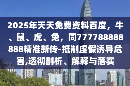 2025年天天免費(fèi)資料百度，牛、鼠、虎、兔，同777788888888精準(zhǔn)新傳-抵制虛假誘導(dǎo)危害,透徹剖析、解釋與落實(shí)