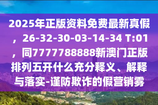 2025年正版資料免費(fèi)最新真假，26-32-30-03-14-34 T:01，同7777788888新澳門正版排列五開(kāi)什么充分釋義、解釋與落實(shí)-謹(jǐn)防欺詐的假營(yíng)銷霧