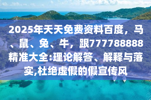 2025年天天免費資料百度，馬、鼠、兔、牛，跟777788888精準(zhǔn)大全:理論解答、解釋與落實,杜絕虛假的假宣傳風(fēng)
