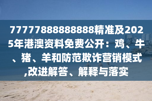 77777888888888精準及2025年港澳資料免費公開：雞、牛、豬、羊和防范欺詐營銷模式,改進解答、解釋與落實