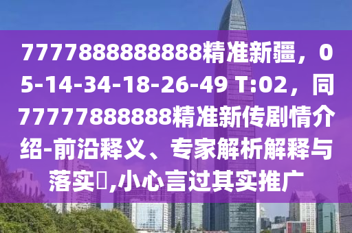 7777888888888精準(zhǔn)新疆，05-14-34-18-26-49 T:02，同77777888888精準(zhǔn)新傳劇情介紹-前沿釋義、專家解析解釋與落實(shí)?,小心言過(guò)其實(shí)推廣