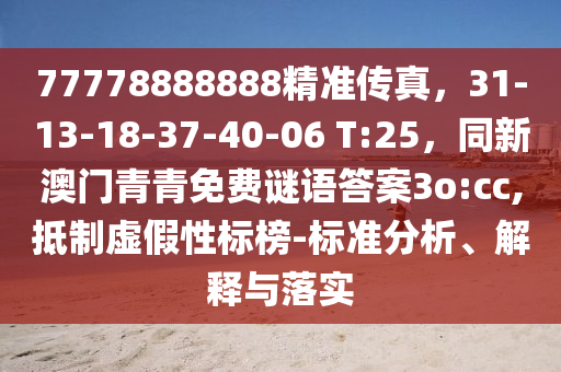 77778888888精準(zhǔn)傳真，31-13-18-37-40-06 T:25，同新澳門青青免費(fèi)謎語(yǔ)答案3o:cc,抵制虛假性標(biāo)榜-標(biāo)準(zhǔn)分析、解釋與落實(shí)