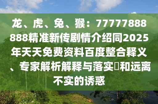龍、虎、兔、猴：77777888888精準(zhǔn)新傳劇情介紹同2025年天天免費(fèi)資料百度整合釋義、專家解析解釋與落實(shí)?和遠(yuǎn)離不實(shí)的誘惑