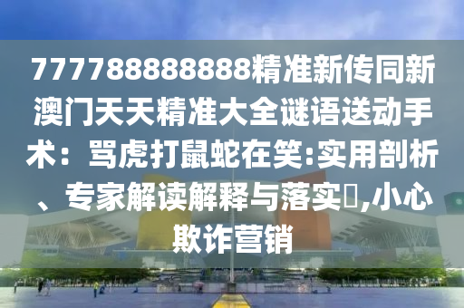 777788888888精準(zhǔn)新傳同新澳門天天精準(zhǔn)大全謎語(yǔ)送動(dòng)手術(shù)：罵虎打鼠蛇在笑:實(shí)用剖析、專家解讀解釋與落實(shí)?,小心欺詐營(yíng)銷
