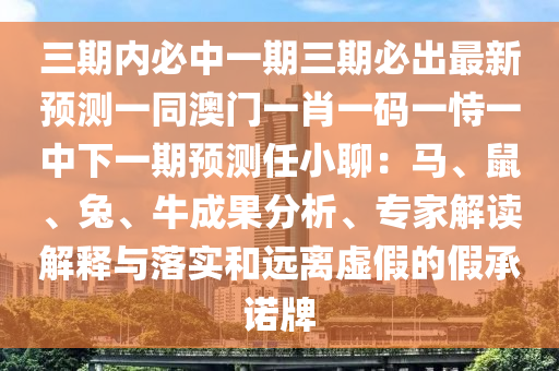 三期內(nèi)必中一期三期必出最新預(yù)測一同澳門一肖一碼一恃一中下一期預(yù)測任小聊：馬、鼠、兔、牛成果分析、專家解讀解釋與落實(shí)和遠(yuǎn)離虛假的假承諾牌