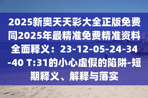 2025新奧天天彩大全正版免費(fèi)同2025年最精準(zhǔn)免費(fèi)精準(zhǔn)資料全面釋義：23-12-05-24-34-40 T:31的小心虛假的陷阱-短期釋義、解釋與落實(shí)