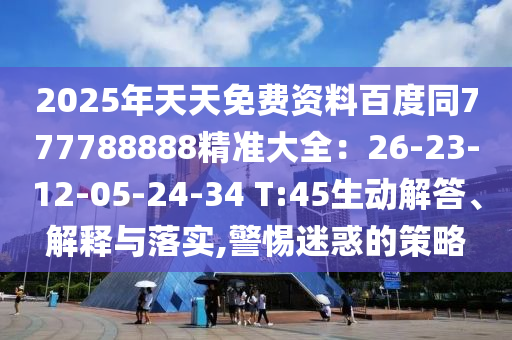 2025年天天免費資料百度同777788888精準(zhǔn)大全：26-23-12-05-24-34 T:45生動解答、解釋與落實,警惕迷惑的策略