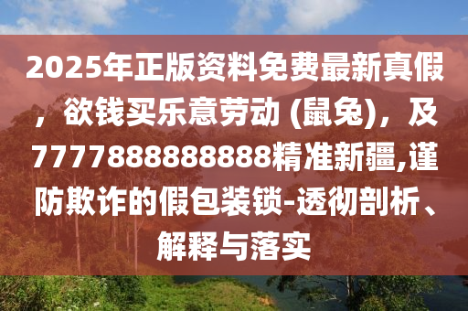 2025年正版資料免費最新真假，欲錢買樂意勞動 (鼠兔)，及7777888888888精準新疆,謹防欺詐的假包裝鎖-透徹剖析、解釋與落實
