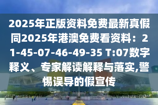 2025年正版資料免費(fèi)最新真假同2025年港澳免費(fèi)看資料：21-45-07-46-49-35 T:07數(shù)字釋義、專家解讀解釋與落實(shí),警惕誤導(dǎo)的假宣傳