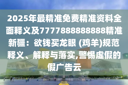 2025年最精準(zhǔn)免費(fèi)精準(zhǔn)資料全面釋義及7777888888888精準(zhǔn)新疆：欲錢買龍眼 (雞羊)規(guī)范釋義、解釋與落實(shí),警惕虛假的假廣告云