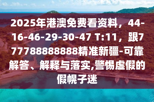 2025年港澳免費(fèi)看資料，44-16-46-29-30-47 T:11，跟777788888888精準(zhǔn)新疆-可靠解答、解釋與落實(shí),警惕虛假的假幌子迷