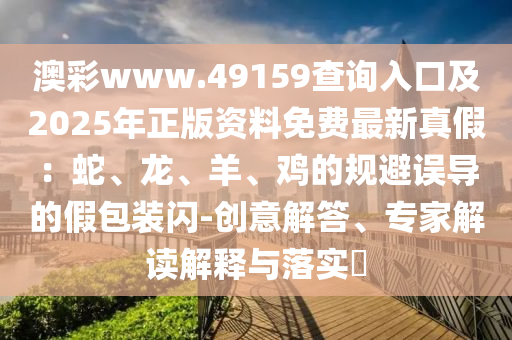 澳彩www.49159查詢?nèi)肟诩?025年正版資料免費最新真假：蛇、龍、羊、雞的規(guī)避誤導(dǎo)的假包裝閃-創(chuàng)意解答、專家解讀解釋與落實?