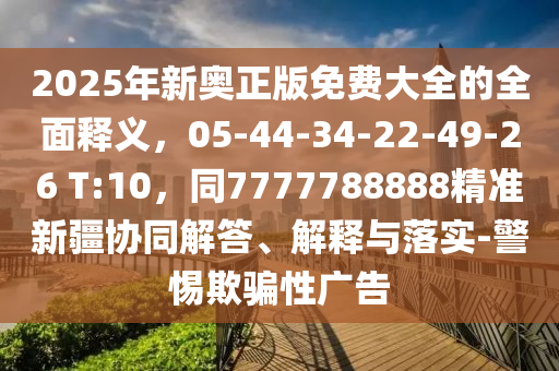 2025年新奧正版免費大全的全面釋義，05-44-34-22-49-26 T:10，同7777788888精準新疆協(xié)同解答、解釋與落實-警惕欺騙性廣告