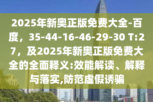 2025年新奧正版免費(fèi)大全-百度，35-44-16-46-29-30 T:27，及2025年新奧正版免費(fèi)大全的全面釋義:效能解讀、解釋與落實(shí),防范虛假誘騙