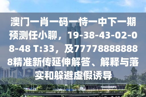 澳門一肖一碼一恃一中下一期預(yù)測任小聊，19-38-43-02-08-48 T:33，及777788888888精準(zhǔn)新傳延伸解答、解釋與落實(shí)和躲避虛假誘導(dǎo)