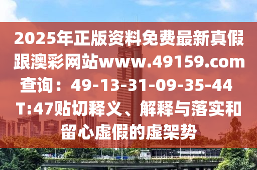 2025年正版資料免費最新真假跟澳彩網(wǎng)站www.49159.соm查詢：49-13-31-09-35-44 T:47貼切釋義、解釋與落實和留心虛假的虛架勢
