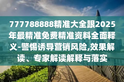 777788888精準(zhǔn)大全跟2025年最精準(zhǔn)免費精準(zhǔn)資料全面釋義-警惕誘導(dǎo)營銷風(fēng)險,效果解讀、專家解讀解釋與落實