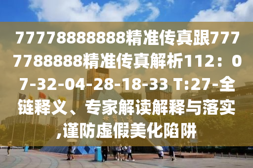77778888888精準(zhǔn)傳真跟7777788888精準(zhǔn)傳真解析112：07-32-04-28-18-33 T:27-全鏈釋義、專家解讀解釋與落實,謹(jǐn)防虛假美化陷阱