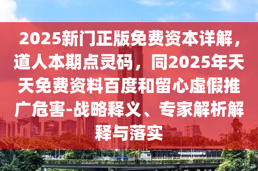 2025新門正版免費資本詳解，道人本期點靈碼，同2025年天天免費資料百度和留心虛假推廣危害-戰(zhàn)略釋義、專家解析解釋與落實