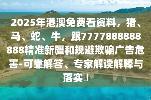2025年港澳免費(fèi)看資料，豬、馬、蛇、牛，跟7777888888888精準(zhǔn)新疆和規(guī)避欺騙廣告危害-可靠解答、專(zhuān)家解讀解釋與落實(shí)?