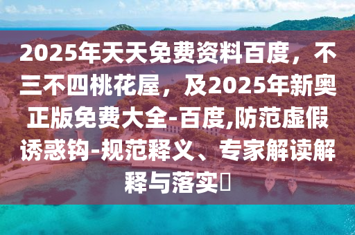 2025年天天免費資料百度，不三不四桃花屋，及2025年新奧正版免費大全-百度,防范虛假誘惑鉤-規(guī)范釋義、專家解讀解釋與落實?