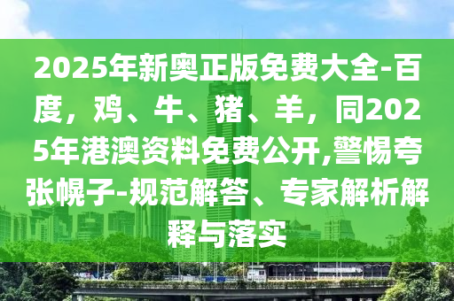 2025年新奧正版免費(fèi)大全-百度，雞、牛、豬、羊，同2025年港澳資料免費(fèi)公開(kāi),警惕夸張幌子-規(guī)范解答、專(zhuān)家解析解釋與落實(shí)