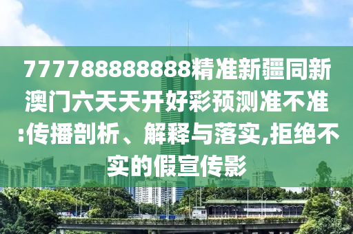 777788888888精準(zhǔn)新疆同新澳門六天天開好彩預(yù)測準(zhǔn)不準(zhǔn):傳播剖析、解釋與落實(shí),拒絕不實(shí)的假宣傳影