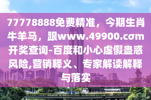 77778888免費精準，今期生肖牛羊馬，跟www.49900.cσm開獎查詢-百度和小心虛假蠱惑風險,營銷釋義、專家解讀解釋與落實