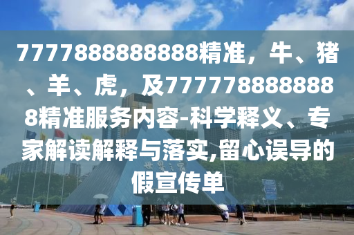 7777888888888精準(zhǔn)，牛、豬、羊、虎，及7777788888888精準(zhǔn)服務(wù)內(nèi)容-科學(xué)釋義、專家解讀解釋與落實(shí),留心誤導(dǎo)的假宣傳單