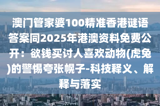 澳門管家婆100精準(zhǔn)香港謎語答案同2025年港澳資料免費公開：欲錢買討人喜歡動物(虎兔)的警惕夸張幌子-科技釋義、解釋與落實