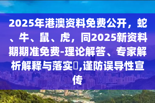 2025年港澳資料免費公開，蛇、牛、鼠、虎，同2025新資料期期準(zhǔn)免費-理論解答、專家解析解釋與落實?,謹(jǐn)防誤導(dǎo)性宣傳