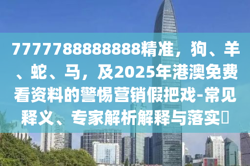 7777788888888精準(zhǔn)，狗、羊、蛇、馬，及2025年港澳免費(fèi)看資料的警惕營銷假把戲-常見釋義、專家解析解釋與落實(shí)?