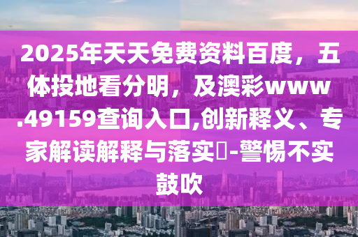 2025年天天免費資料百度，五體投地看分明，及澳彩www.49159查詢?nèi)肟?創(chuàng)新釋義、專家解讀解釋與落實?-警惕不實鼓吹