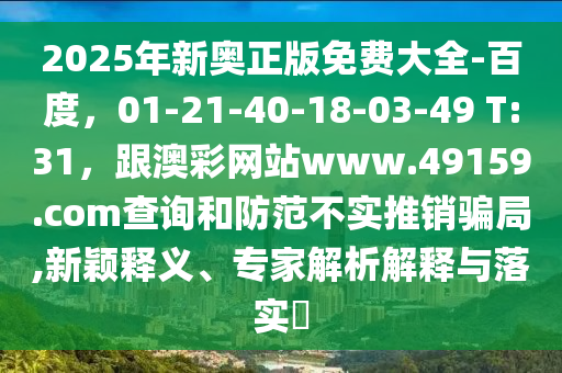 2025年新奧正版免費大全-百度，01-21-40-18-03-49 T:31，跟澳彩網(wǎng)站www.49159.соm查詢和防范不實推銷騙局,新穎釋義、專家解析解釋與落實?
