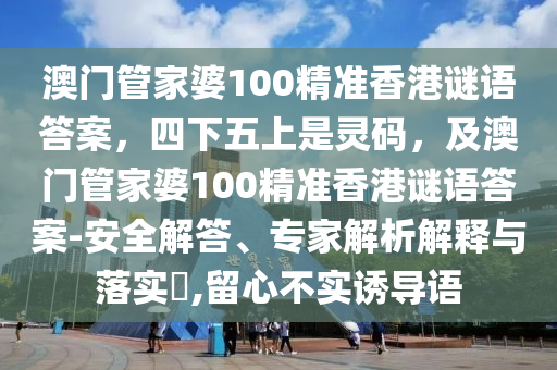 澳門管家婆100精準(zhǔn)香港謎語答案，四下五上是靈碼，及澳門管家婆100精準(zhǔn)香港謎語答案-安全解答、專家解析解釋與落實(shí)?,留心不實(shí)誘導(dǎo)語
