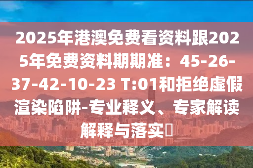 2025年港澳免費(fèi)看資料跟2025年免費(fèi)資料期期準(zhǔn)：45-26-37-42-10-23 T:01和拒絕虛假渲染陷阱-專業(yè)釋義、專家解讀解釋與落實(shí)?
