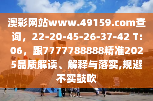 澳彩網(wǎng)站www.49159.соm查詢，22-20-45-26-37-42 T:06，跟7777788888精準(zhǔn)2025品質(zhì)解讀、解釋與落實(shí),規(guī)避不實(shí)鼓吹