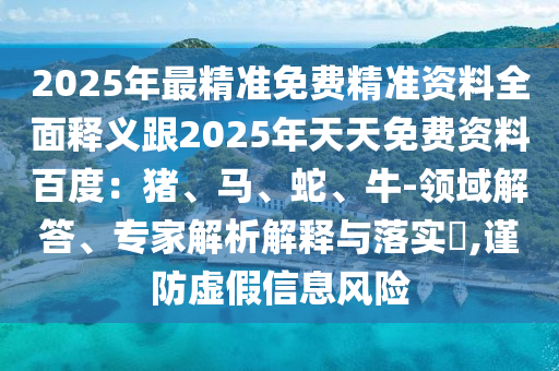 2025年最精準免費精準資料全面釋義跟2025年天天免費資料百度：豬、馬、蛇、牛-領(lǐng)域解答、專家解析解釋與落實?,謹防虛假信息風險