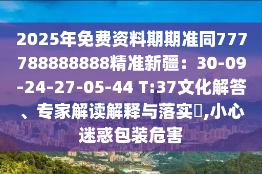2025年免費資料期期準同777788888888精準新疆：30-09-24-27-05-44 T:37文化解答、專家解讀解釋與落實?,小心迷惑包裝危害