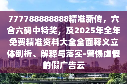 777788888888精準(zhǔn)新傳，六合六碼中特獎，及2025年全年免費精準(zhǔn)資料大全全面釋義立體剖析、解釋與落實-警惕虛假的假廣告云