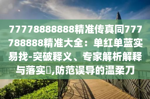 77778888888精準(zhǔn)傳真同777788888精準(zhǔn)大全：單紅單藍(lán)實(shí)易找-突破釋義、專家解析解釋與落實(shí)?,防范誤導(dǎo)的溫柔刀