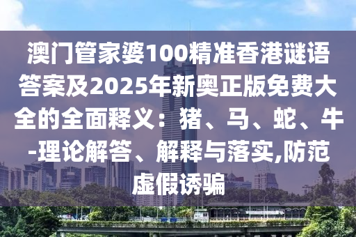 澳門管家婆100精準(zhǔn)香港謎語答案及2025年新奧正版免費(fèi)大全的全面釋義：豬、馬、蛇、牛-理論解答、解釋與落實(shí),防范虛假誘騙