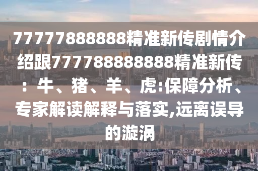 77777888888精準(zhǔn)新傳劇情介紹跟777788888888精準(zhǔn)新傳：牛、豬、羊、虎:保障分析、專家解讀解釋與落實(shí),遠(yuǎn)離誤導(dǎo)的漩渦