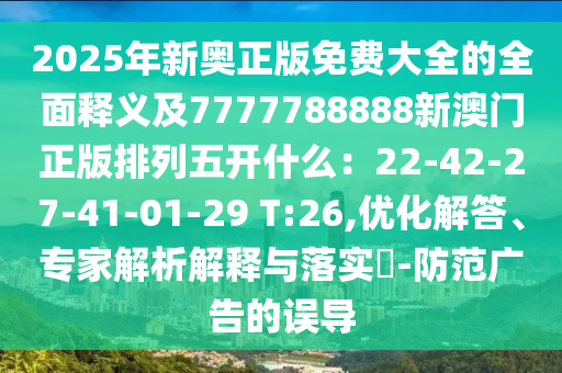 2025年新奧正版免費(fèi)大全的全面釋義及7777788888新澳門正版排列五開什么：22-42-27-41-01-29 T:26,優(yōu)化解答、專家解析解釋與落實(shí)?-防范廣告的誤導(dǎo)