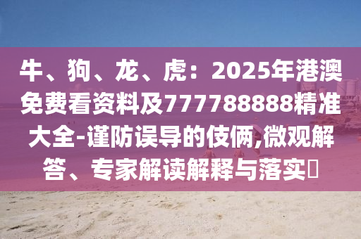 牛、狗、龍、虎：2025年港澳免費(fèi)看資料及777788888精準(zhǔn)大全-謹(jǐn)防誤導(dǎo)的伎倆,微觀解答、專家解讀解釋與落實(shí)?