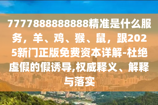 7777888888888精準(zhǔn)是什么服務(wù)，羊、雞、猴、鼠，跟2025新門正版免費(fèi)資本詳解-杜絕虛假的假誘導(dǎo),權(quán)威釋義、解釋與落實(shí)